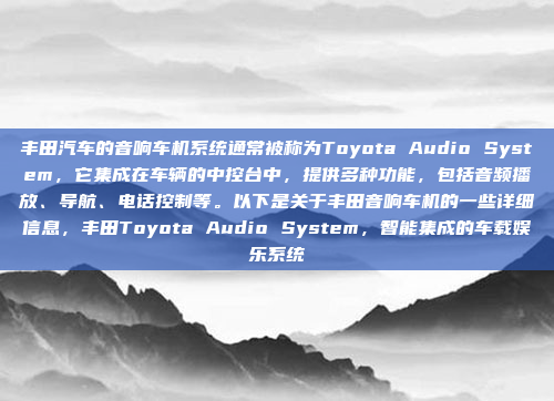丰田汽车的音响车机系统通常被称为Toyota Audio System，它集成在车辆的中控台中，提供多种功能，包括音频播放、导航、电话控制等。以下是关于丰田音响车机的一些详细信息，丰田Toyota Audio System，智能集成的车载娱乐系统