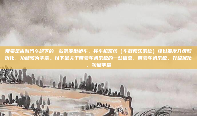 帝豪是吉利汽车旗下的一款紧凑型轿车，其车机系统（车载娱乐系统）经过多次升级和优化，功能较为丰富。以下是关于帝豪车机系统的一些信息，帝豪车机系统，升级优化，功能丰富