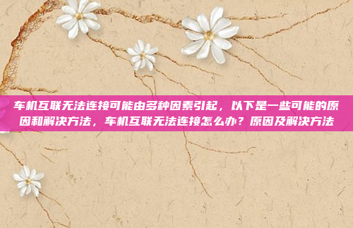 车机互联无法连接可能由多种因素引起，以下是一些可能的原因和解决方法，车机互联无法连接怎么办？原因及解决方法