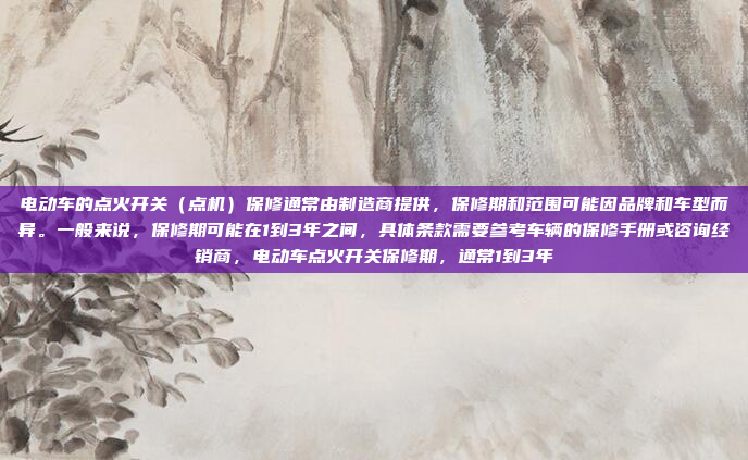 电动车的点火开关（点机）保修通常由制造商提供，保修期和范围可能因品牌和车型而异。一般来说，保修期可能在1到3年之间，具体条款需要参考车辆的保修手册或咨询经销商，电动车点火开关保修期，通常1到3年