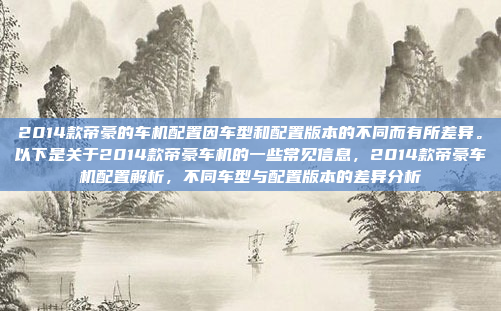 2014款帝豪的车机配置因车型和配置版本的不同而有所差异。以下是关于2014款帝豪车机的一些常见信息，2014款帝豪车机配置解析，不同车型与配置版本的差异分析