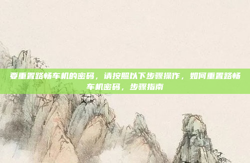 要重置路畅车机的密码，请按照以下步骤操作，如何重置路畅车机密码，步骤指南