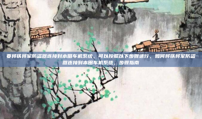 要将铁将军防盗器连接到本田车机系统，可以按照以下步骤进行，如何将铁将军防盗器连接到本田车机系统，步骤指南