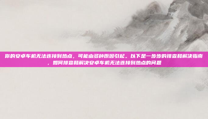 你的安卓车机无法连接到热点,可能由多种原因引起。以下是一步步的排查和解决指南,如何排查和解决安卓车机无法连接到热点的问题