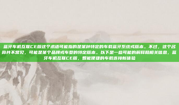 蓝牙车机互联CE版这个术语可能指的是某种特定的车载蓝牙系统或版本。不过，这个名称并不常见，可能是某个品牌或车型的特定版本。以下是一些可能的解释和相关信息，蓝牙车机互联CE版，智能便捷的车载连接新体验