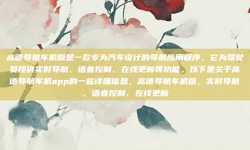 高德导航车机版是一款专为汽车设计的导航应用程序，它为驾驶员提供实时导航、语音控制、在线更新等功能。以下是关于高德导航车机app的一些详细信息，高德导航车机版，实时导航、语音控制、在线更新
