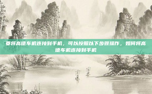 要将高德车机连接到手机,可以按照以下步骤操作,如何将高德车机连接到手机