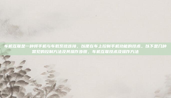 车机互联是一种将手机与车载系统连接，以便在车上控制手机功能的技术。以下是几种常见的控制方法及其操作步骤，车机互联技术及操作方法