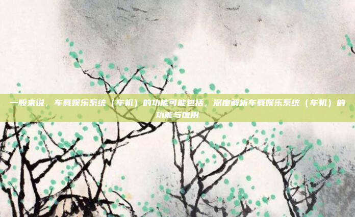 一般来说,车载娱乐系统(车机)的功能可能包括,深度解析车载娱乐系统(车机)的功能与应用