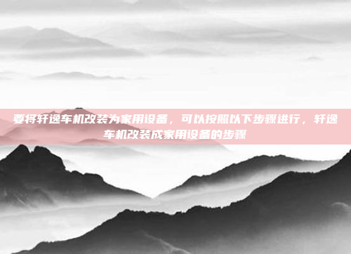 要将轩逸车机改装为家用设备,可以按照以下步骤进行,轩逸车机改装成家用设备的步骤