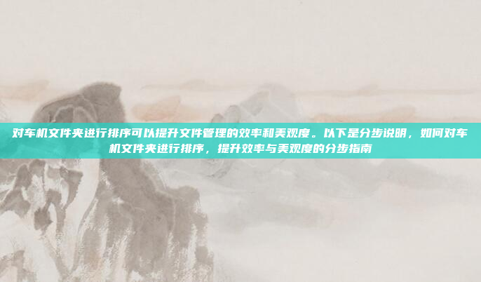 对车机文件夹进行排序可以提升文件管理的效率和美观度。以下是分步说明，如何对车机文件夹进行排序，提升效率与美观度的分步指南
