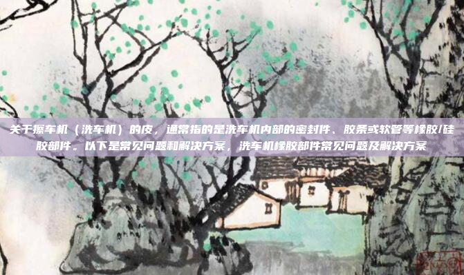 关于擦车机（洗车机）的皮，通常指的是洗车机内部的密封件、胶条或软管等橡胶/硅胶部件。以下是常见问题和解决方案，洗车机橡胶部件常见问题及解决方案
