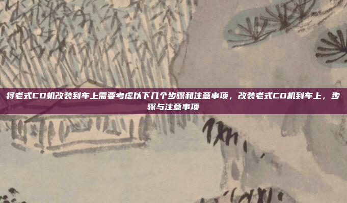 将老式CD机改装到车上需要考虑以下几个步骤和注意事项,改装老式CD机到车上,步骤与注意事项