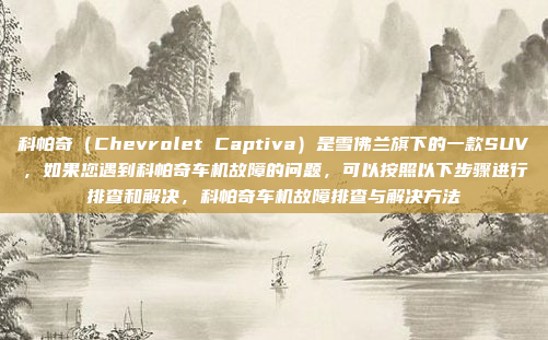 科帕奇（Chevrolet Captiva）是雪佛兰旗下的一款SUV，如果您遇到科帕奇车机故障的问题，可以按照以下步骤进行排查和解决，科帕奇车机故障排查与解决方法