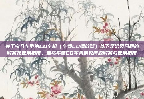 关于宝马车型的CD车机（车载CD播放器）以下是常见问题的解答及使用指南，宝马车型CD车机常见问题解答与使用指南