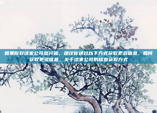 如果你对这家公司感兴趣，建议你通过以下方式获取更多信息，如何获取更多信息，关于这家公司的信息获取方式