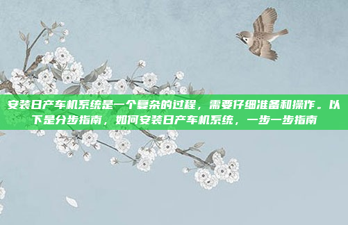 安装日产车机系统是一个复杂的过程，需要仔细准备和操作。以下是分步指南，如何安装日产车机系统，一步一步指南