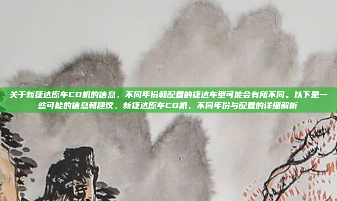 关于新捷达原车CD机的信息，不同年份和配置的捷达车型可能会有所不同。以下是一些可能的信息和建议，新捷达原车CD机，不同年份与配置的详细解析