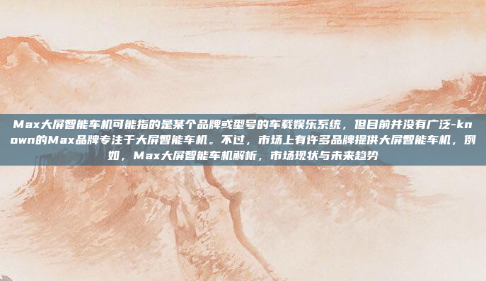 Max大屏智能车机可能指的是某个品牌或型号的车载娱乐系统，但目前并没有广泛-known的Max品牌专注于大屏智能车机。不过，市场上有许多品牌提供大屏智能车机，例如，Max大屏智能车机解析，市场现状与未来趋势