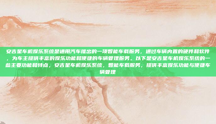 安吉星车机娱乐系统是通用汽车推出的一项智能车载服务，通过车辆内置的硬件和软件，为车主提供丰富的娱乐功能和便捷的车辆管理服务。以下是安吉星车机娱乐系统的一些主要功能和特点，安吉星车机娱乐系统，智能车载服务，提供丰富娱乐功能与便捷车辆管理