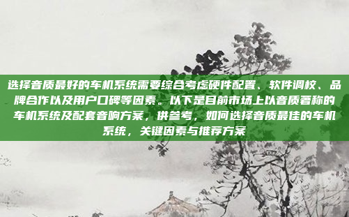 选择音质最好的车机系统需要综合考虑硬件配置、软件调校、品牌合作以及用户口碑等因素。以下是目前市场上以音质著称的车机系统及配套音响方案，供参考，如何选择音质最佳的车机系统，关键因素与推荐方案
