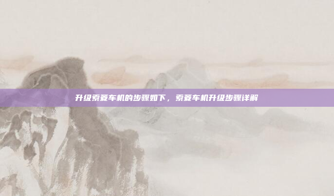 升级索菱车机的步骤如下，索菱车机升级步骤详解
