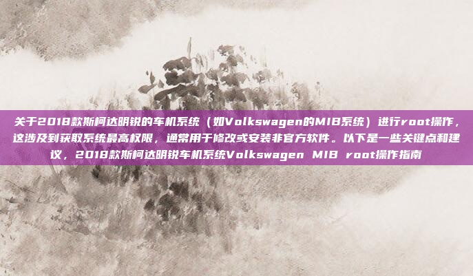 关于2018款斯柯达明锐的车机系统（如Volkswagen的MIB系统）进行root操作，这涉及到获取系统最高权限，通常用于修改或安装非官方软件。以下是一些关键点和建议，2018款斯柯达明锐车机系统Volkswagen MIB root操作指南