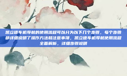 凯立德车机导航的使用流程可以分为以下几个步骤，每个步骤都详细说明了操作方法和注意事项，凯立德车机导航使用流程全面解析，详细步骤说明