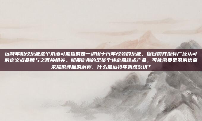 远特车机改系统这个术语可能指的是一种用于汽车改装的系统，但目前并没有广泛认可的定义或品牌与之直接相关。如果你指的是某个特定品牌或产品，可能需要更多的信息来提供详细的解释，什么是远特车机改系统？