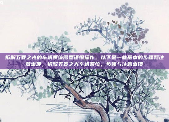 拆解五菱之光的车机系统需要谨慎操作，以下是一些基本的步骤和注意事项，拆解五菱之光车机系统，步骤与注意事项