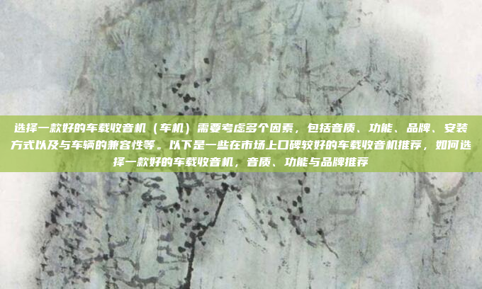 选择一款好的车载收音机（车机）需要考虑多个因素，包括音质、功能、品牌、安装方式以及与车辆的兼容性等。以下是一些在市场上口碑较好的车载收音机推荐，如何选择一款好的车载收音机，音质、功能与品牌推荐