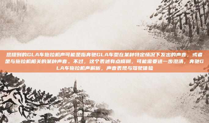 您提到的GLA车拖拉机声可能是指奔驰GLA车型在某种特定情况下发出的声音,或者是与拖拉机相关的某种声音。不过,这个表述有点模糊,可能需要进一步澄清,奔驰GLA车拖拉机声解析,声音表现与驾驶体验
