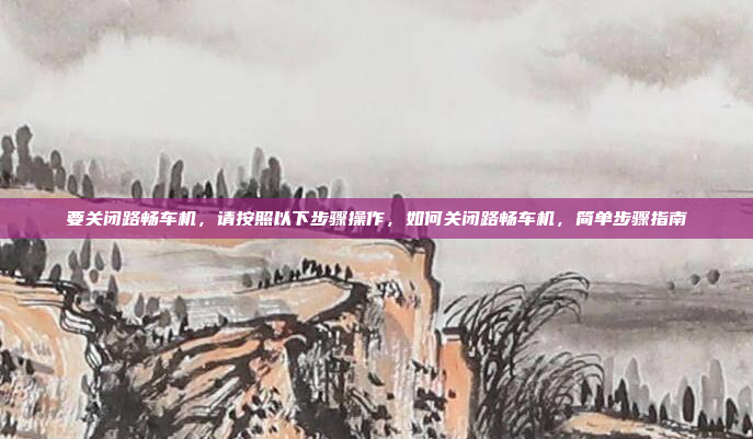 要关闭路畅车机,请按照以下步骤操作,如何关闭路畅车机,简单步骤指南