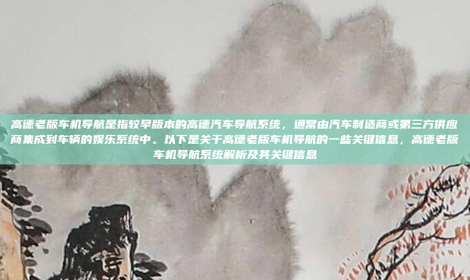 高德老版车机导航是指较早版本的高德汽车导航系统，通常由汽车制造商或第三方供应商集成到车辆的娱乐系统中。以下是关于高德老版车机导航的一些关键信息，高德老版车机导航系统解析及其关键信息