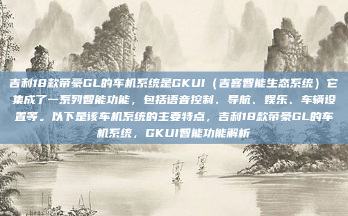 吉利18款帝豪GL的车机系统是GKUI（吉客智能生态系统）它集成了一系列智能功能，包括语音控制、导航、娱乐、车辆设置等。以下是该车机系统的主要特点，吉利18款帝豪GL的车机系统，GKUI智能功能解析