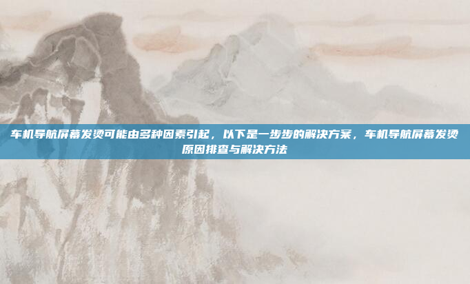 车机导航屏幕发烫可能由多种因素引起,以下是一步步的解决方案,车机导航屏幕发烫原因排查与解决方法