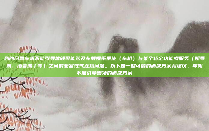 您的问题车机不能引导善领可能涉及车载娱乐系统（车机）与某个特定功能或服务（如导航、语音助手等）之间的兼容性或连接问题。以下是一些可能的解决方案和建议，车机不能引导善领的解决方案