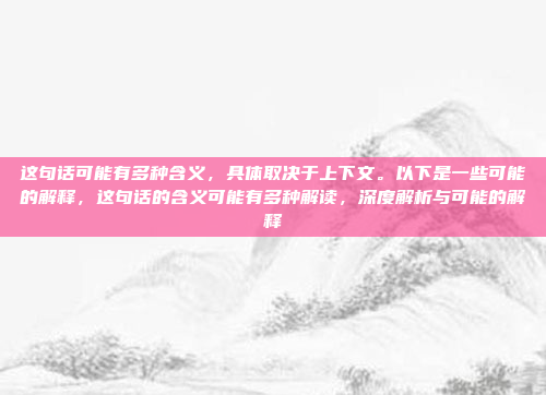这句话可能有多种含义，具体取决于上下文。以下是一些可能的解释，这句话的含义可能有多种解读，深度解析与可能的解释