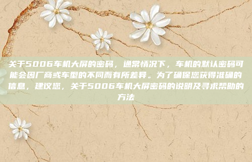 关于5006车机大屏的密码，通常情况下，车机的默认密码可能会因厂商或车型的不同而有所差异。为了确保您获得准确的信息，建议您，关于5006车机大屏密码的说明及寻求帮助的方法