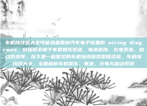 车机接线图大全可能涵盖各种汽车电子设备的 wiring diagrams，包括但不限于车载娱乐系统、电池连接、充电系统、启动系统等。以下是一些常见的车机接线图类型和资源，车机接线图大全，全面解析车载娱乐、电池、充电与启动系统