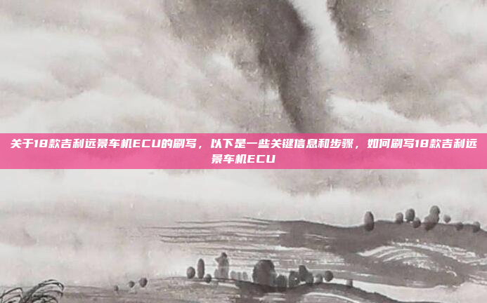 关于18款吉利远景车机ECU的刷写，以下是一些关键信息和步骤，如何刷写18款吉利远景车机ECU