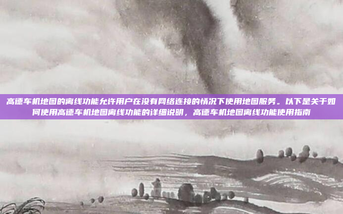 高德车机地图的离线功能允许用户在没有网络连接的情况下使用地图服务。以下是关于如何使用高德车机地图离线功能的详细说明，高德车机地图离线功能使用指南