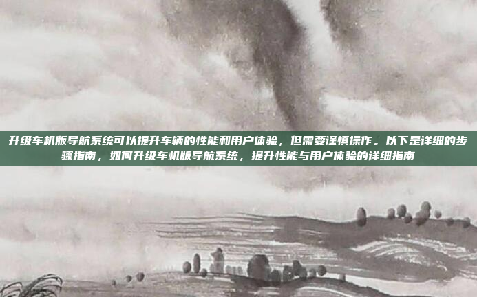 升级车机版导航系统可以提升车辆的性能和用户体验，但需要谨慎操作。以下是详细的步骤指南，如何升级车机版导航系统，提升性能与用户体验的详细指南