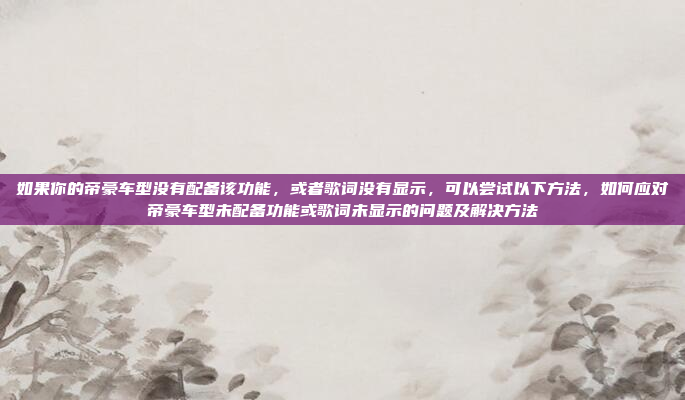 如果你的帝豪车型没有配备该功能，或者歌词没有显示，可以尝试以下方法，如何应对帝豪车型未配备功能或歌词未显示的问题及解决方法