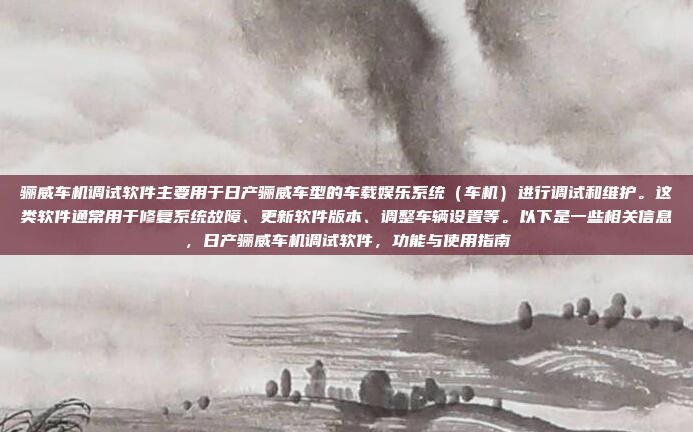 骊威车机调试软件主要用于日产骊威车型的车载娱乐系统(车机)进行调试和维护。这类软件通常用于修复系统故障、更新软件版本、调整车辆设置等。以下是一些相关信息,日产骊威车机调试软件,功能与使用指南