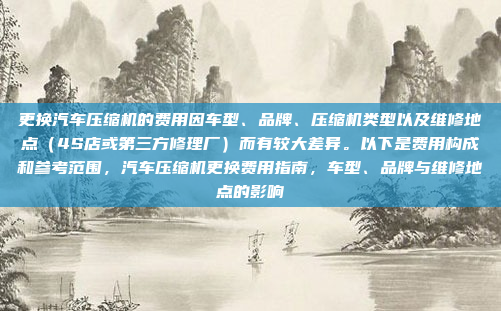 更换汽车压缩机的费用因车型、品牌、压缩机类型以及维修地点（4S店或第三方修理厂）而有较大差异。以下是费用构成和参考范围，汽车压缩机更换费用指南，车型、品牌与维修地点的影响