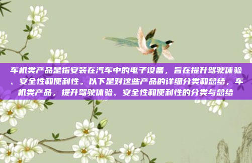 车机类产品是指安装在汽车中的电子设备，旨在提升驾驶体验、安全性和便利性。以下是对这些产品的详细分类和总结，车机类产品，提升驾驶体验、安全性和便利性的分类与总结