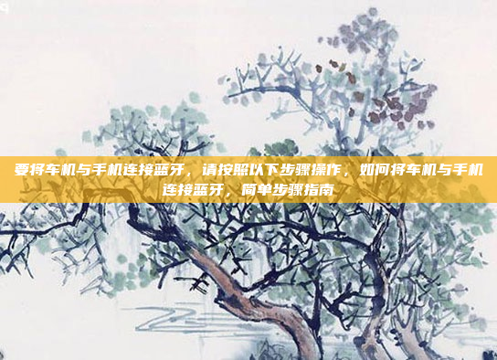 要将车机与手机连接蓝牙，请按照以下步骤操作，如何将车机与手机连接蓝牙，简单步骤指南