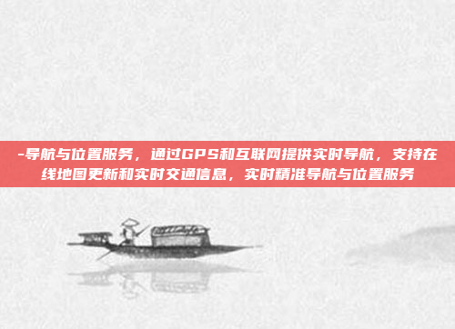 -导航与位置服务，通过GPS和互联网提供实时导航，支持在线地图更新和实时交通信息，实时精准导航与位置服务