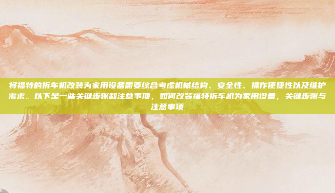 将福特的拆车机改装为家用设备需要综合考虑机械结构、安全性、操作便捷性以及维护需求。以下是一些关键步骤和注意事项，如何改装福特拆车机为家用设备，关键步骤与注意事项